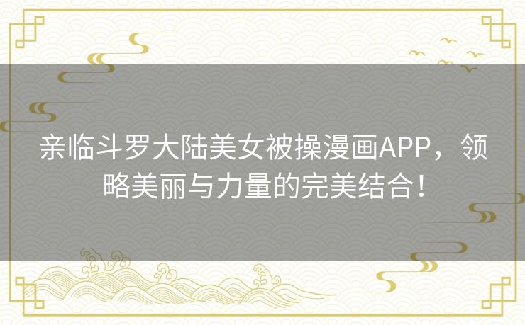 亲临斗罗大陆美女被操漫画APP，领略美丽与力量的完美结合！