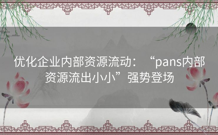 优化企业内部资源流动：“pans内部资源流出小小”强势登场