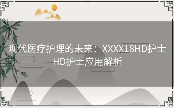 现代医疗护理的未来：XXXX18HD护士HD护士应用解析