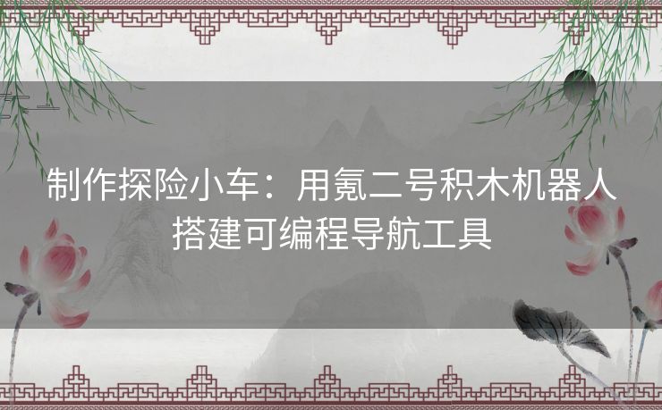 制作探险小车：用氪二号积木机器人搭建可编程导航工具