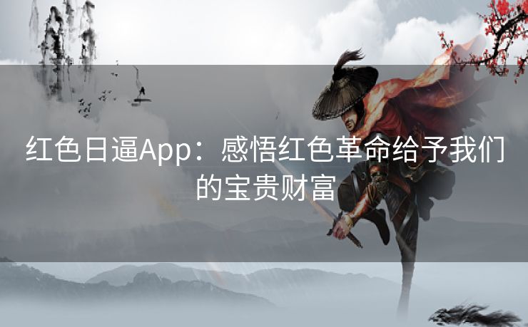 红色日逼App：感悟红色革命给予我们的宝贵财富