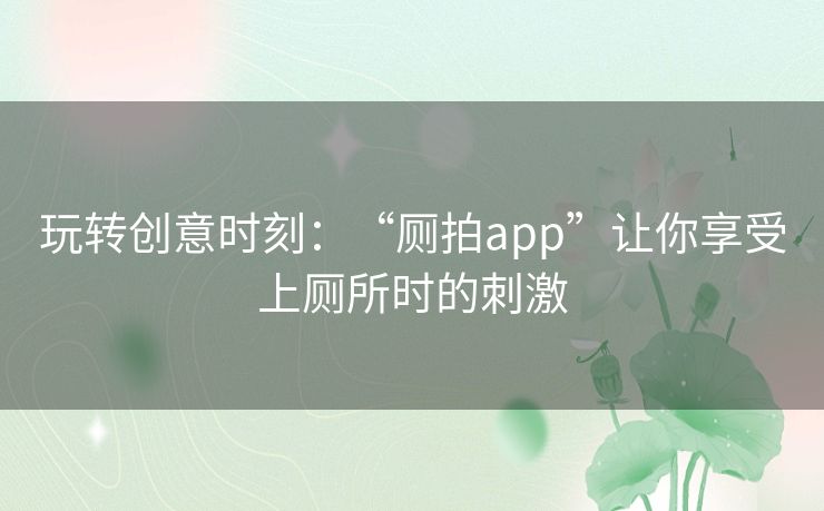 玩转创意时刻：“厕拍app”让你享受上厕所时的刺激