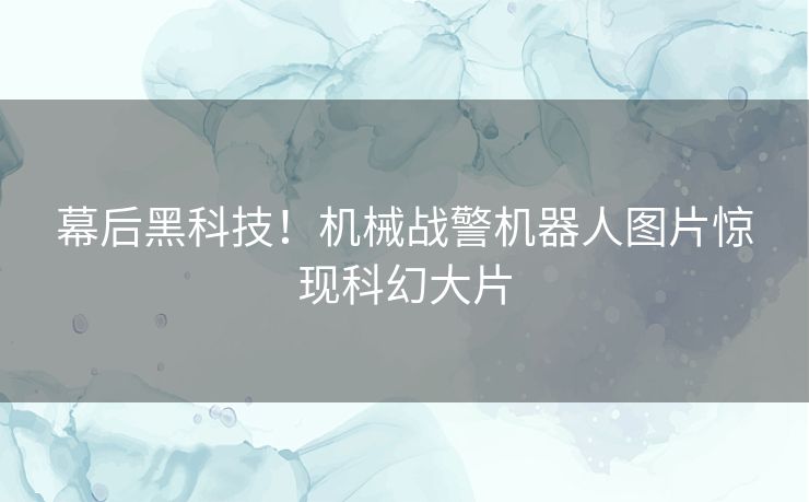 幕后黑科技！机械战警机器人图片惊现科幻大片