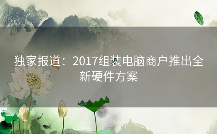 独家报道：2017组装电脑商户推出全新硬件方案