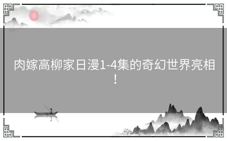 肉嫁高柳家日漫1-4集的奇幻世界亮相！