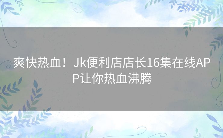爽快热血！Jk便利店店长16集在线APP让你热血沸腾