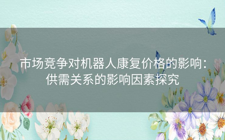 市场竞争对机器人康复价格的影响：供需关系的影响因素探究