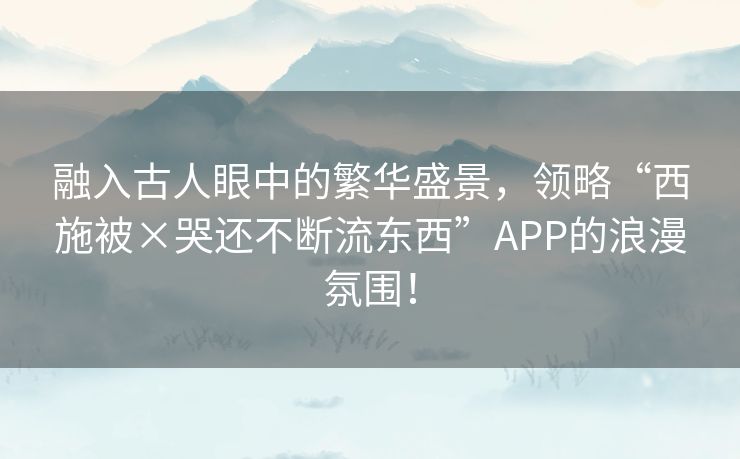 融入古人眼中的繁华盛景，领略“西施被×哭还不断流东西”APP的浪漫氛围！