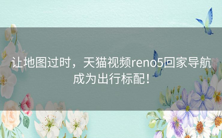 让地图过时，天猫视频reno5回家导航成为出行标配！