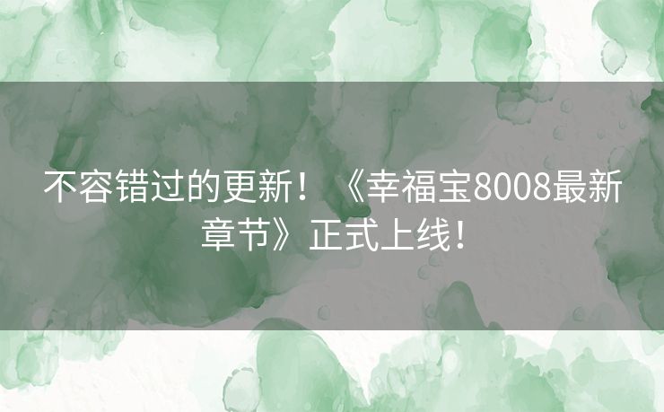 不容错过的更新！《幸福宝8008最新章节》正式上线！