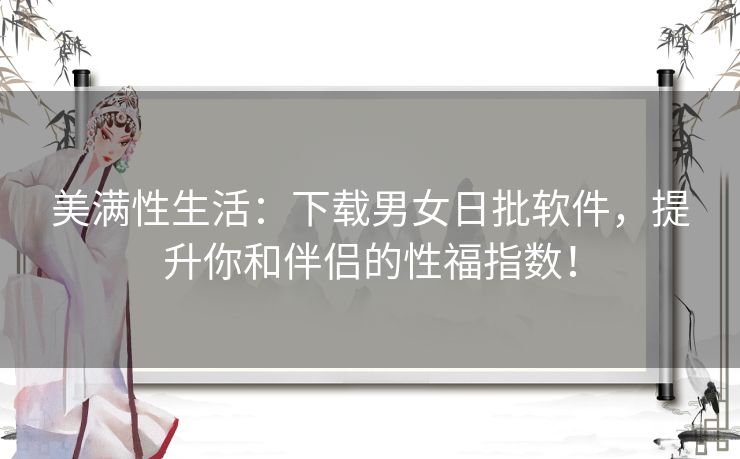 美满性生活：下载男女日批软件，提升你和伴侣的性福指数！