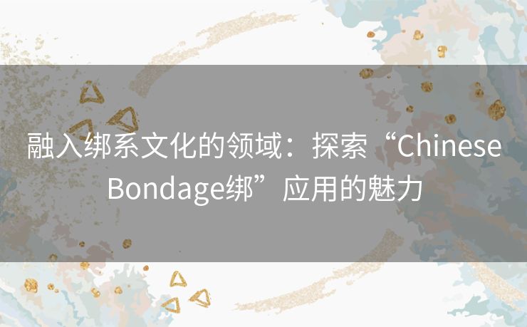 融入绑系文化的领域：探索“ChineseBondage绑”应用的魅力