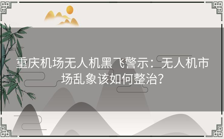 重庆机场无人机黑飞警示：无人机市场乱象该如何整治？