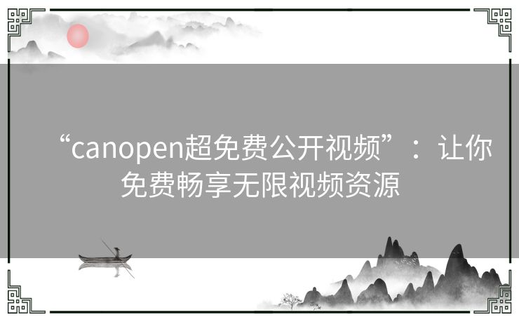 “canopen超免费公开视频”：让你免费畅享无限视频资源