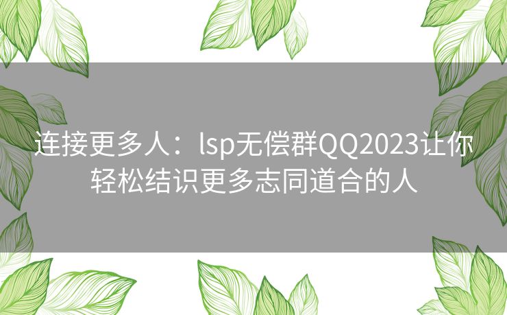 连接更多人：lsp无偿群QQ2023让你轻松结识更多志同道合的人