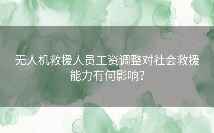 无人机救援人员工资调整对社会救援能力有何影响？