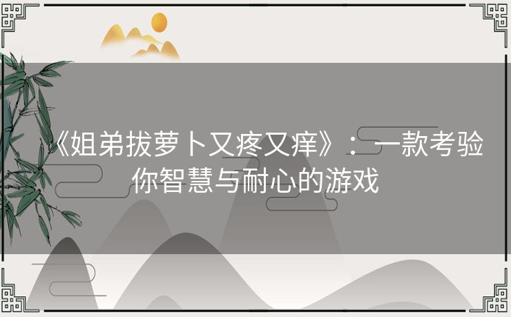 《姐弟拔萝卜又疼又痒》：一款考验你智慧与耐心的游戏