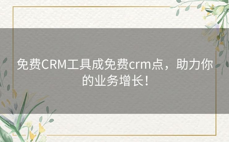 免费CRM工具成免费crm点，助力你的业务增长！