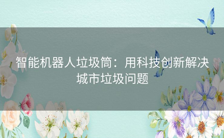 智能机器人垃圾筒：用科技创新解决城市垃圾问题