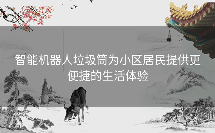 智能机器人垃圾筒为小区居民提供更便捷的生活体验