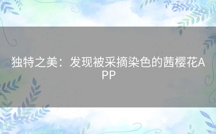 独特之美：发现被采摘染色的茜樱花APP