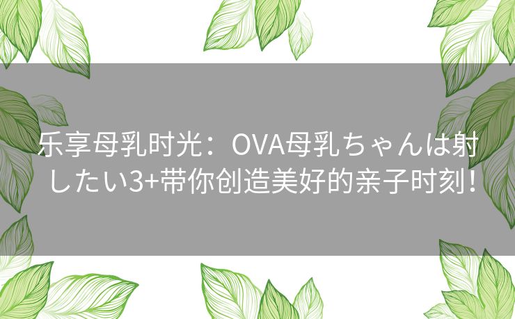 乐享母乳时光：OVA母乳ちゃんは射したい3+带你创造美好的亲子时刻！