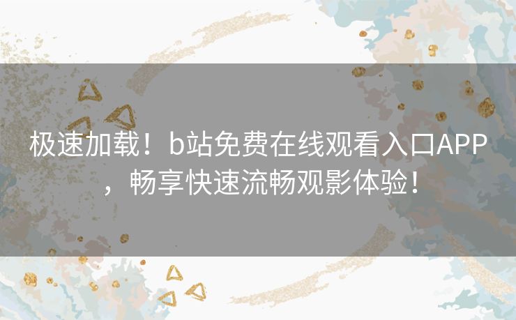 极速加载！b站免费在线观看入口APP，畅享快速流畅观影体验！