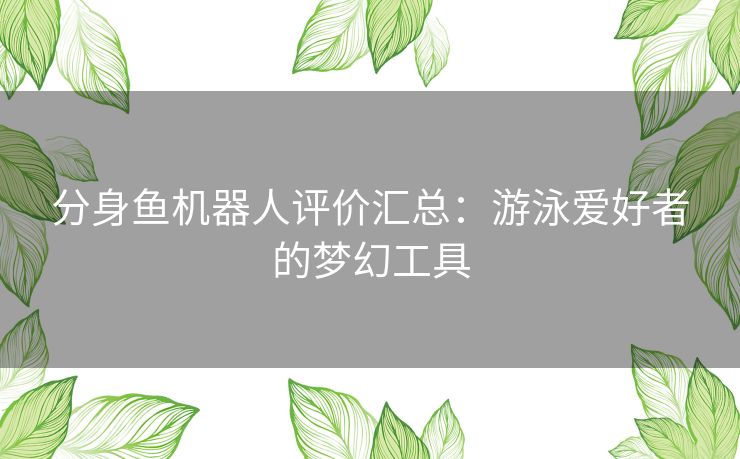 分身鱼机器人评价汇总：游泳爱好者的梦幻工具