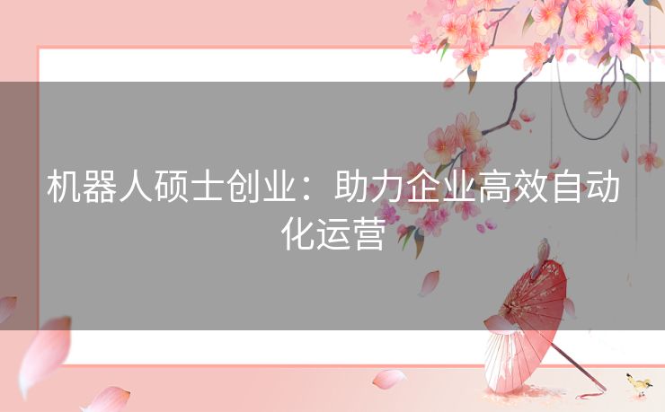 机器人硕士创业：助力企业高效自动化运营