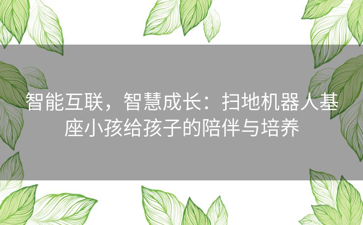 智能互联，智慧成长：扫地机器人基座小孩给孩子的陪伴与培养