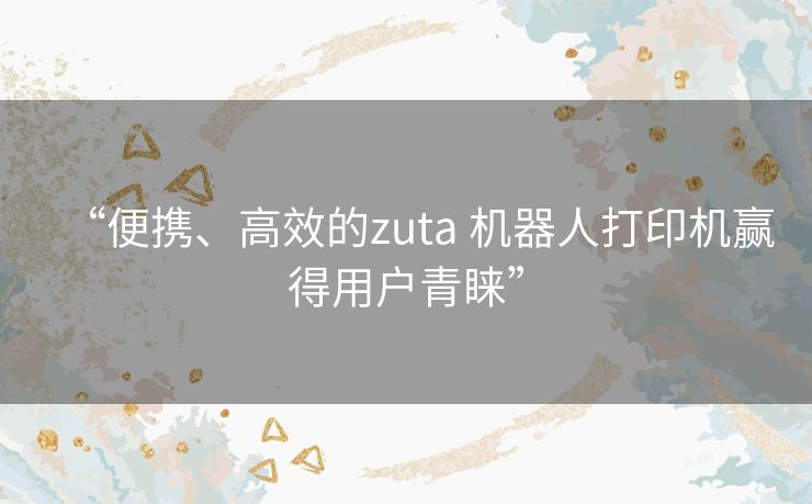 “便携、高效的zuta 机器人打印机赢得用户青睐”