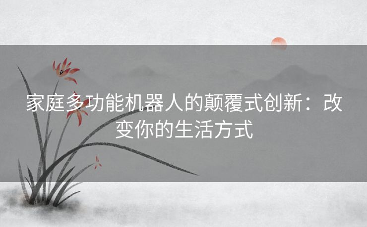 家庭多功能机器人的颠覆式创新：改变你的生活方式