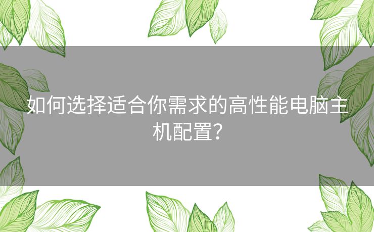 如何选择适合你需求的高性能电脑主机配置？