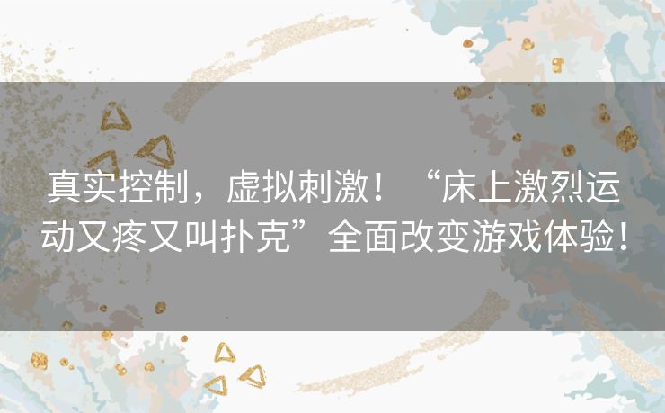 真实控制，虚拟刺激！“床上激烈运动又疼又叫扑克”全面改变游戏体验！