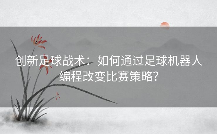 创新足球战术：如何通过足球机器人编程改变比赛策略？