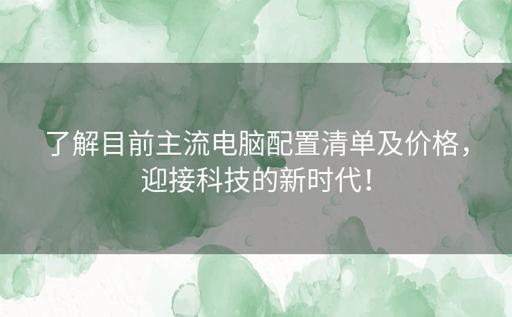 了解目前主流电脑配置清单及价格，迎接科技的新时代！