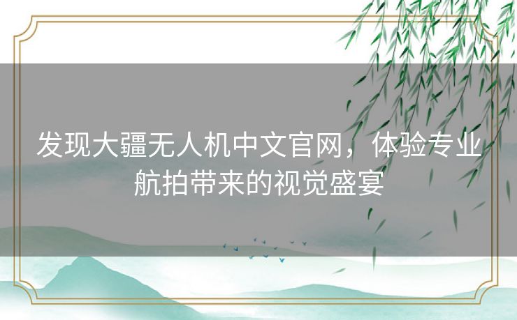 发现大疆无人机中文官网，体验专业航拍带来的视觉盛宴