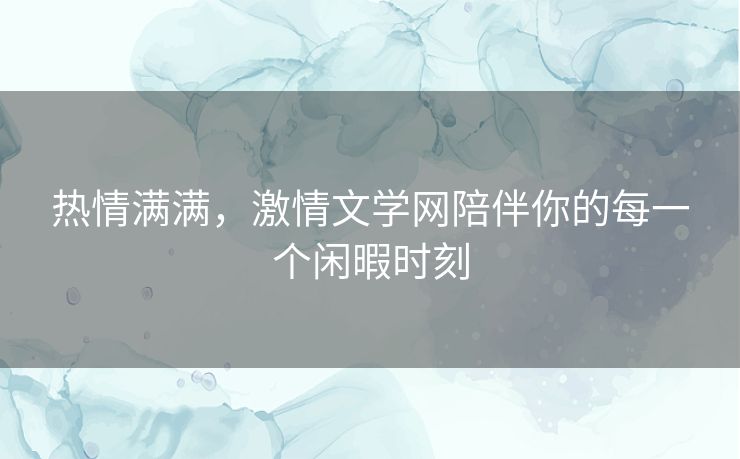 热情满满，激情文学网陪伴你的每一个闲暇时刻