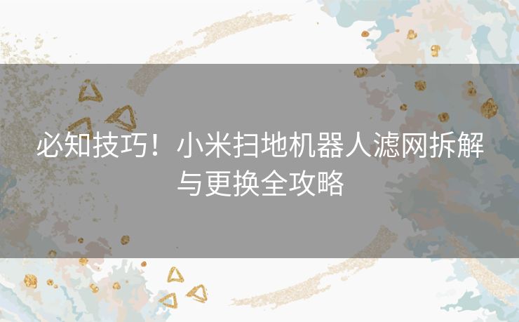 必知技巧！小米扫地机器人滤网拆解与更换全攻略