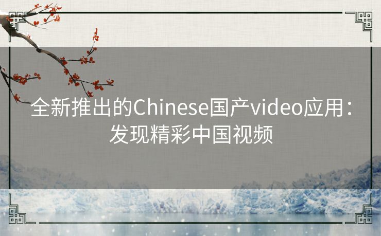 全新推出的Chinese国产video应用：发现精彩中国视频