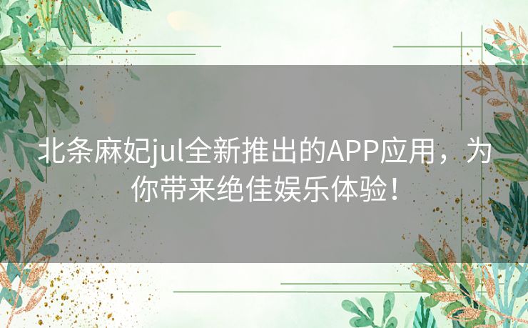 北条麻妃jul全新推出的APP应用，为你带来绝佳娱乐体验！