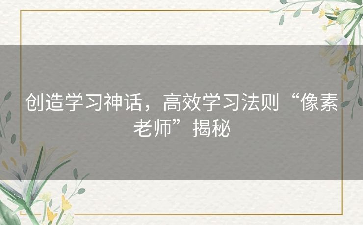 创造学习神话，高效学习法则“像素老师”揭秘