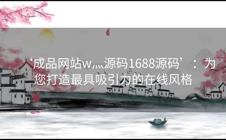 ‘成品网站w灬源码1688源码’：为您打造最具吸引力的在线风格