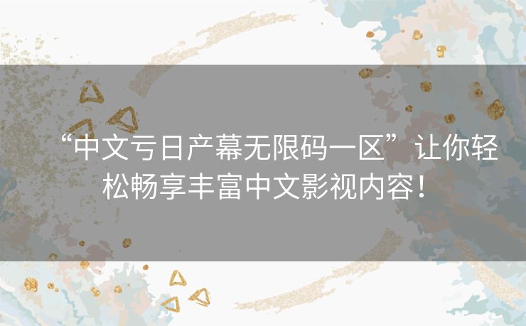 “中文亏日产幕无限码一区”让你轻松畅享丰富中文影视内容！