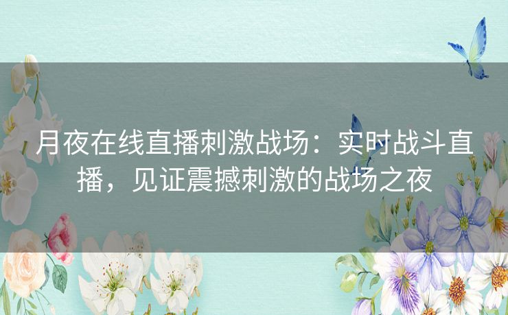 月夜在线直播刺激战场：实时战斗直播，见证震撼刺激的战场之夜