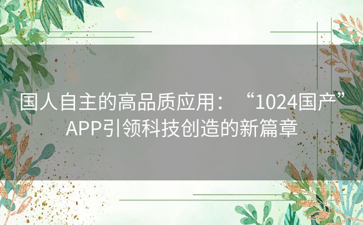 国人自主的高品质应用：“1024国产”APP引领科技创造的新篇章