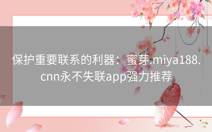 保护重要联系的利器：蜜芽.miya188.cnn永不失联app强力推荐