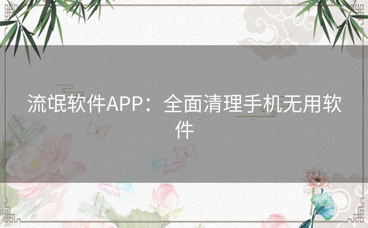 流氓软件APP：全面清理手机无用软件