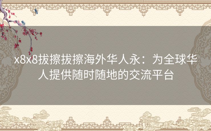 x8x8拔擦拔擦海外华人永：为全球华人提供随时随地的交流平台