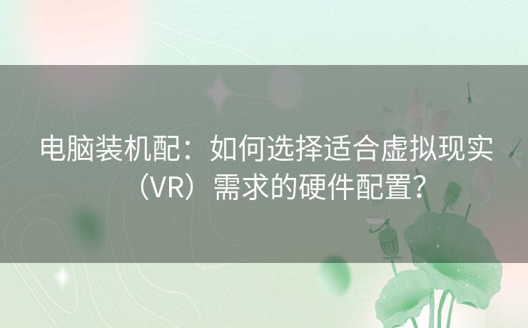 电脑装机配：如何选择适合虚拟现实（VR）需求的硬件配置？